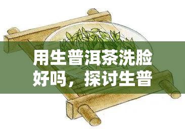 用生普洱茶洗脸好吗，探讨生普洱茶洗脸的利弊：是否适合你的肌肤？