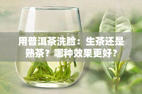 用普洱茶洗脸：生茶还是熟茶？哪种效果更好？