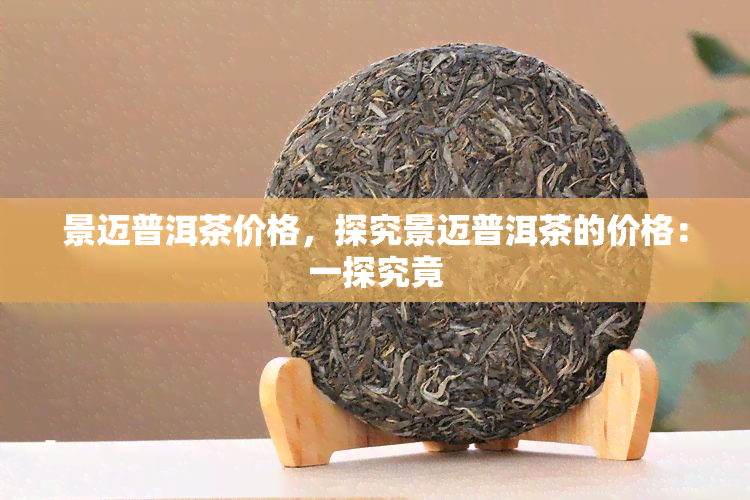 景迈普洱茶价格，探究景迈普洱茶的价格：一探究竟