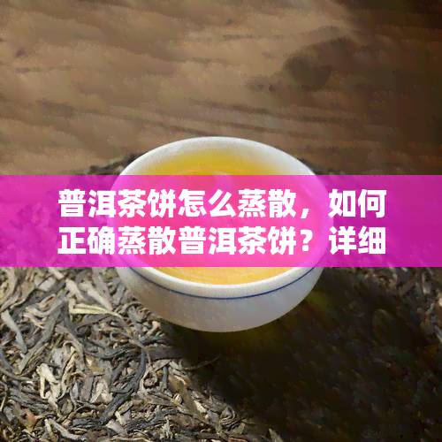 普洱茶饼怎么蒸散，如何正确蒸散普洱茶饼？详细步骤大揭秘！