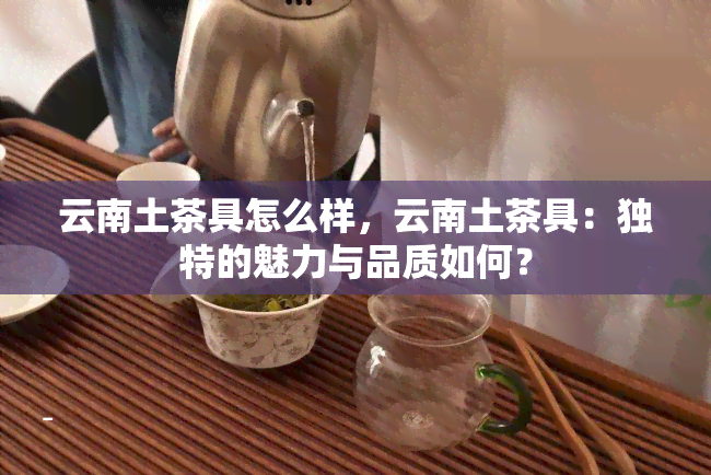 云南土茶具怎么样，云南土茶具：独特的魅力与品质如何？