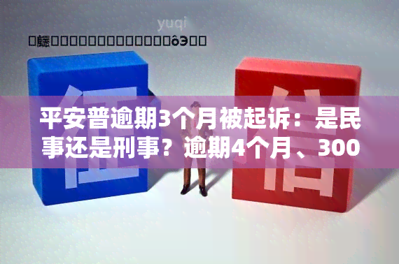 平安普逾期3个月被起诉：是民事还是刑事？逾期4个月、300天又该如何应对？