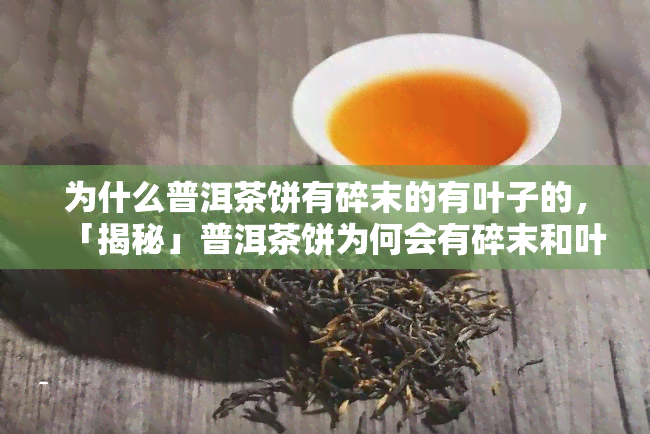 为什么普洱茶饼有碎末的有叶子的，「揭秘」普洱茶饼为何会有碎末和叶子？