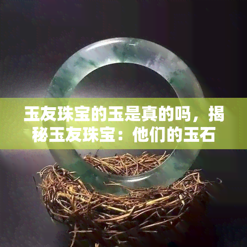 玉友珠宝的玉是真的吗，揭秘玉友珠宝：他们的玉石是真的吗？