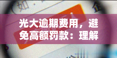 光大逾期费用，避免高额罚款：理解并管理光大银行的逾期费用