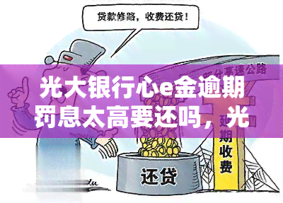 光大银行心e金逾期罚息太高要还吗，光大银行心e金逾期罚息高，是否需要还款？