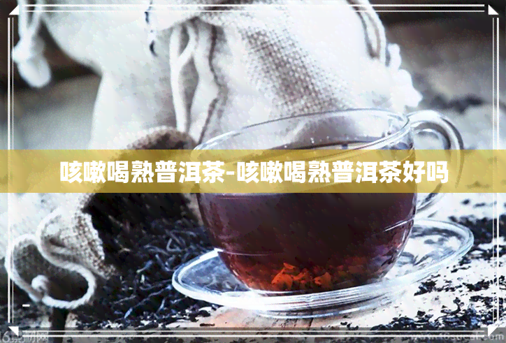 咳嗽喝熟普洱茶-咳嗽喝熟普洱茶好吗