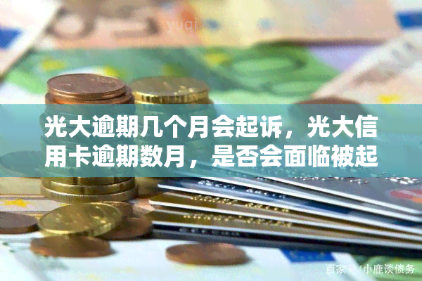 光大逾期几个月会起诉，光大信用卡逾期数月，是否会面临被起诉的风险？