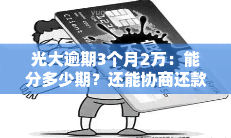 光大逾期3个月2万：能分多少期？还能协商还款吗？逾期未还，今日还2000