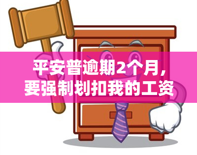 平安普逾期2个月,要强制划扣我的工资，平安普逾期2个月，公司准备强制扣除工资