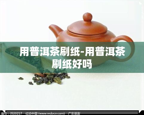 用普洱茶刷纸-用普洱茶刷纸好吗