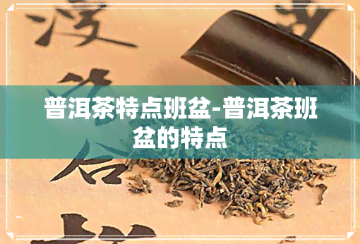 普洱茶特点班盆-普洱茶班盆的特点