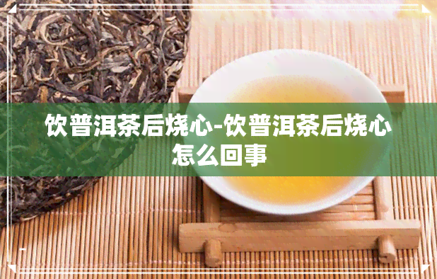 饮普洱茶后烧心-饮普洱茶后烧心怎么回事