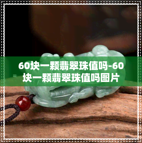 60块一颗翡翠珠值吗-60块一颗翡翠珠值吗图片