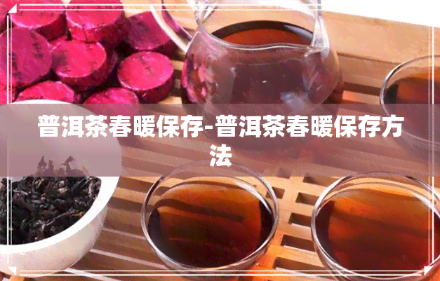 普洱茶春暖保存-普洱茶春暖保存方法