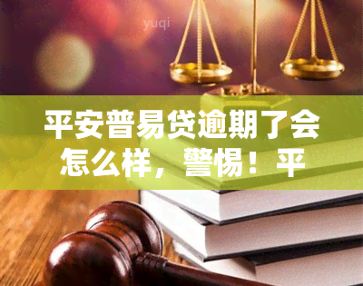 平安普易贷逾期了会怎么样，警惕！平安普易贷逾期后果严重