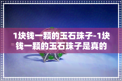 1块钱一颗的玉石珠子-1块钱一颗的玉石珠子是真的吗