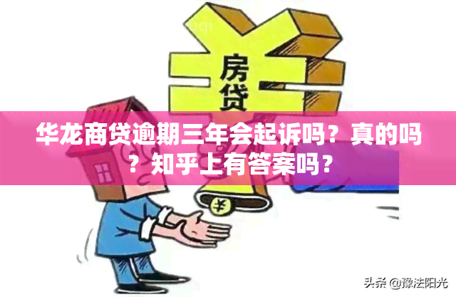 华龙商贷逾期三年会起诉吗？真的吗？知乎上有答案吗？