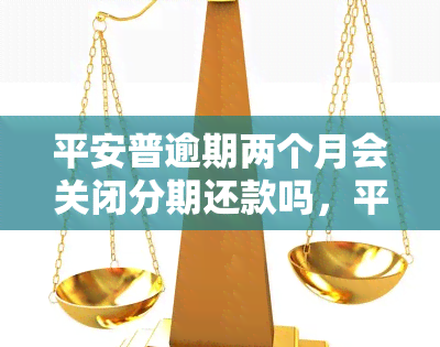 平安普逾期两个月会关闭分期还款吗，平安普逾期两个月是否会关闭分期还款？答案在这里！