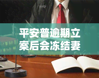 平安普逾期立案后会冻结妻子的支付宝和微信吗？