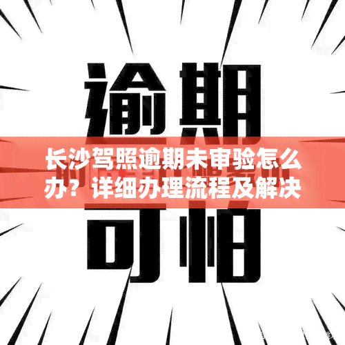 长沙驾照逾期未审验怎么办？详细办理流程及解决方法