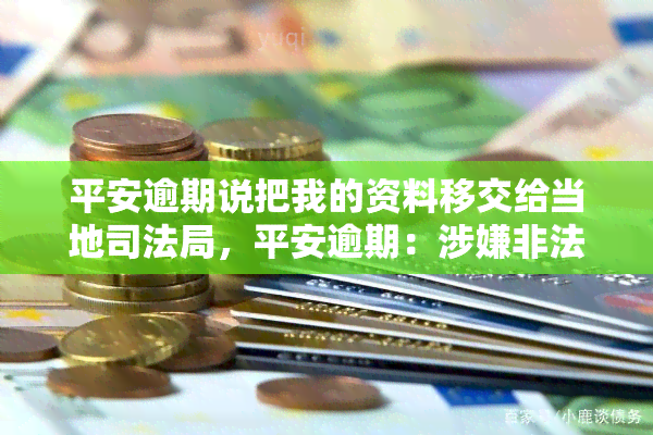 平安逾期说把我的资料移交给当地司法局，平安逾期：涉嫌非法将用户资料移交给当地司法局