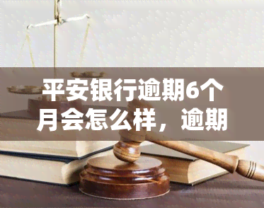 平安银行逾期6个月会怎么样，逾期六个月：平安银行的后果是什么？