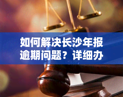 如何解决长沙年报逾期问题？详细办理流程在此