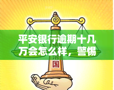 平安银行逾期十几万会怎么样，警惕！平安银行逾期十几万的后果严重性