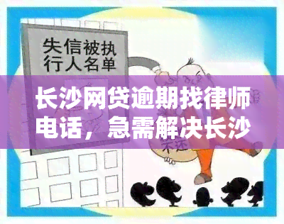 长沙网贷逾期找律师电话，急需解决长沙网贷逾期问题？法律援助热线电话在此！