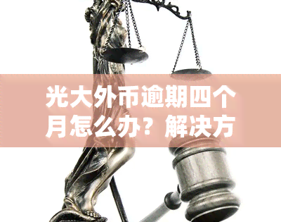 光大外币逾期四个月怎么办？解决方法及流程解析