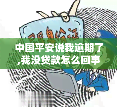 中国平安说我逾期了,我没贷款怎么回事，困惑不已：中国平安称我逾期，但我并未进行任何贷款操作