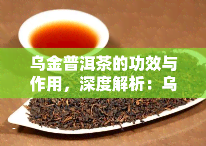 乌金普洱茶的功效与作用，深度解析：乌金普洱茶的神奇功效与作用