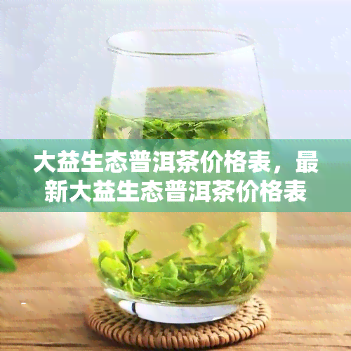 大益生态普洱茶价格表，最新大益生态普洱茶价格表，一目了然！