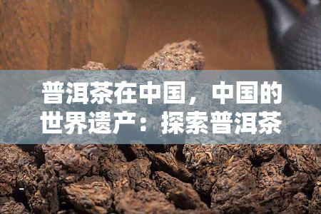 普洱茶在中国，中国的世界遗产：探索普洱茶的起源和文化价值