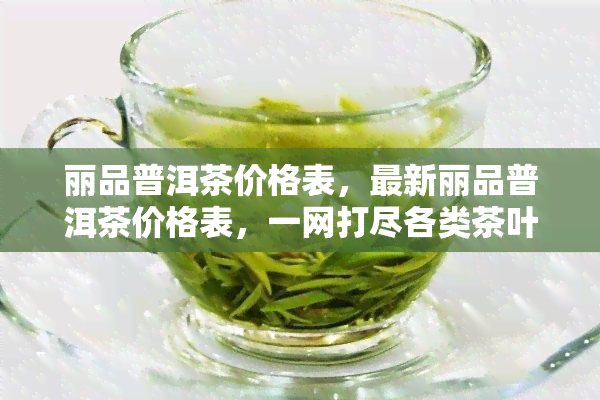 丽品普洱茶价格表，最新丽品普洱茶价格表，一网打尽各类茶叶价格！