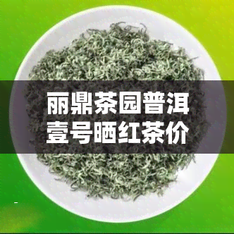 丽鼎茶园普洱壹号晒红茶价格，揭秘丽鼎茶园普洱壹号晒红茶的价格，品味高端茶叶的不二之选！