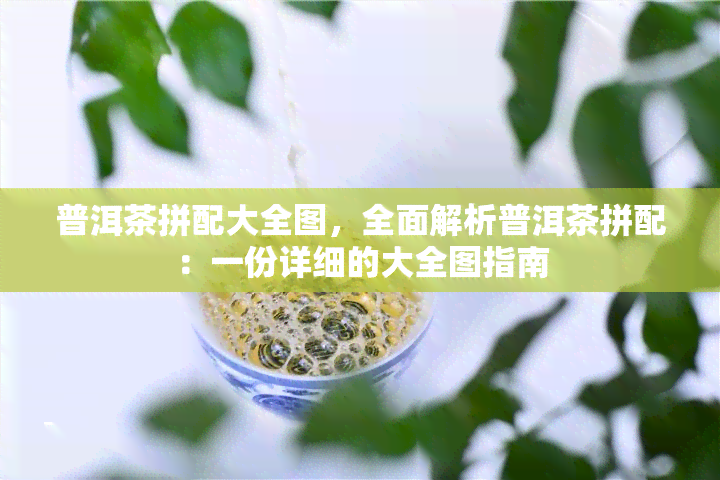 普洱茶拼配大全图，全面解析普洱茶拼配：一份详细的大全图指南