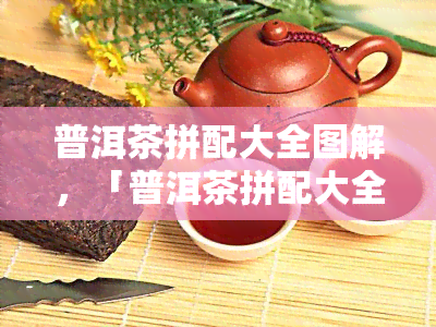 普洱茶拼配大全图解，「普洱茶拼配大全」：一份详细的图解指南