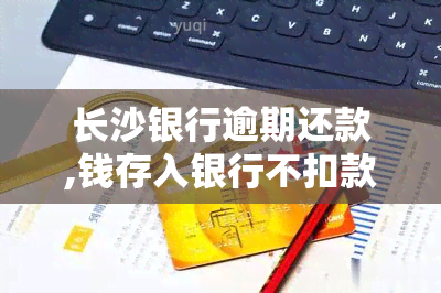 长沙银行逾期还款,钱存入银行不扣款了，长沙银行：逾期还款不再自动扣款，如何处理？