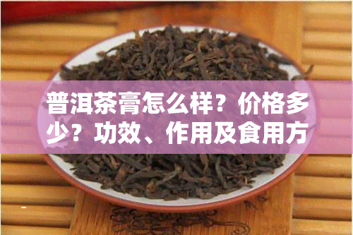 普洱茶膏怎么样？价格多少？功效、作用及食用方法全解！