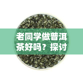 老同学做普洱茶好吗？探讨其可行性与优劣