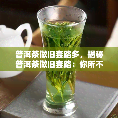 普洱茶做旧套路多，揭秘普洱茶做旧套路：你所不知道的真相