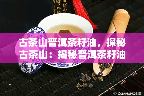 古茶山普洱茶籽油，探秘古茶山：揭秘普洱茶籽油的制作工艺与营养价值