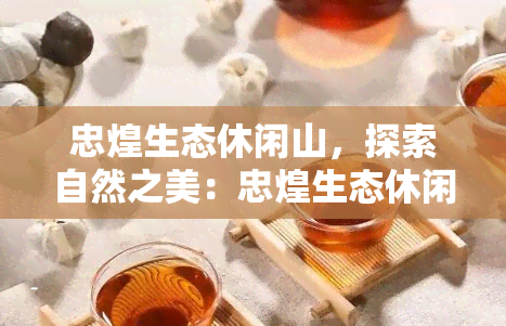 忠煌生态休闲山，探索自然之美：忠煌生态休闲山一日游