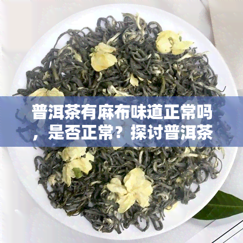 普洱茶有麻布味道正常吗，是否正常？探讨普洱茶的麻布味道