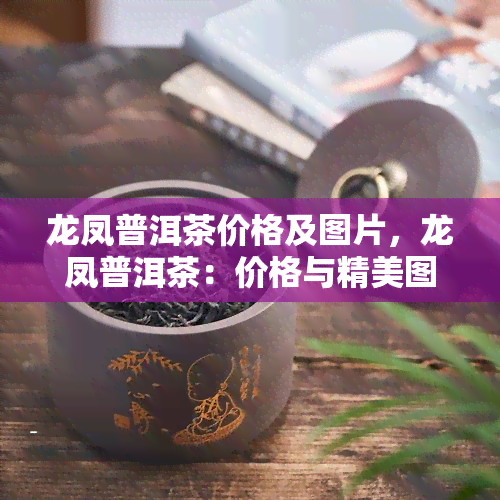 龙凤普洱茶价格及图片，龙凤普洱茶：价格与精美图片全览