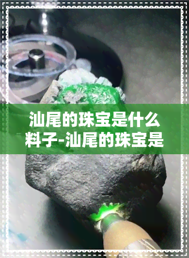 汕尾的珠宝是什么料子-汕尾的珠宝是真的吗