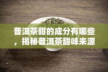 普洱茶甜的成分有哪些，揭秘普洱茶甜味来源：解析其主要成分