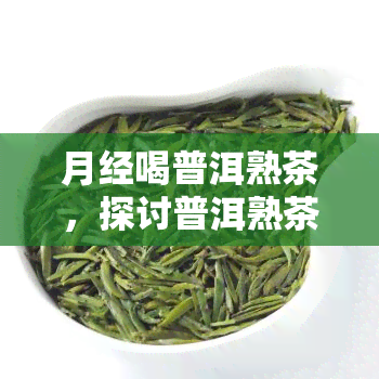 月经喝普洱熟茶，探讨普洱熟茶对月经的影响：科学解析与健建议